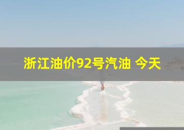 浙江油价92号汽油 今天